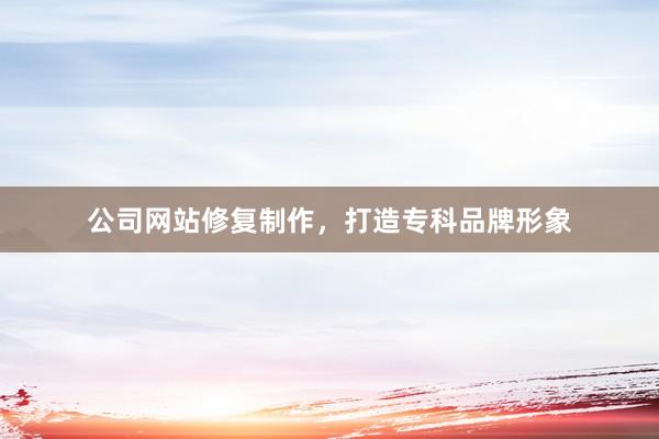 公司网站修复制作，打造专科品牌形象